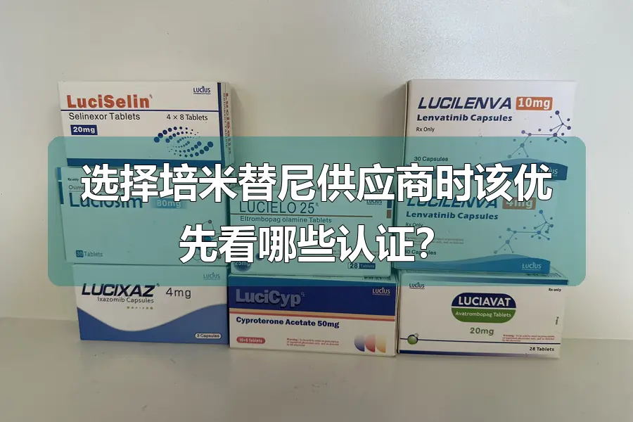 选择培米替尼供应商时该优先看哪些认证？